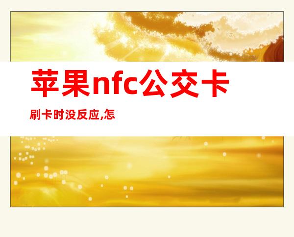 苹果nfc公交卡刷卡时没反应,怎么回事（如何把公交卡添加到苹果手机上）