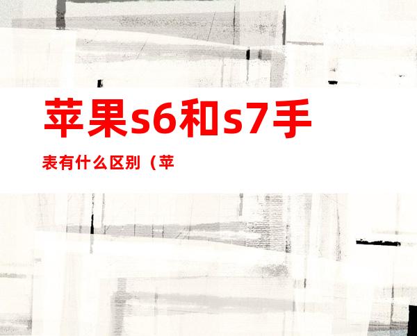 苹果s6和s7手表有什么区别（苹果s6手表参数详细参数）