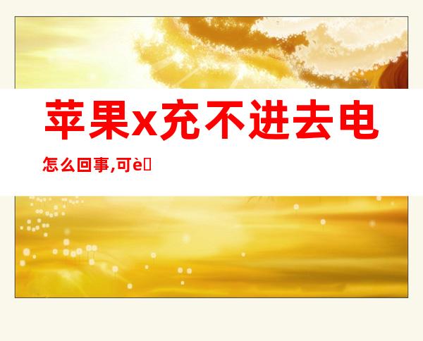 苹果x充不进去电怎么回事,可能不支持此配件(苹果x充不进去电怎么回事还一直关机重启)