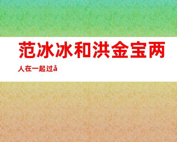 范冰冰和洪金宝两人在一起过吗？王思聪说出了内幕