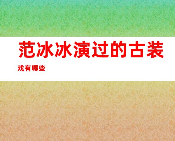 范冰冰演过的古装戏有哪些