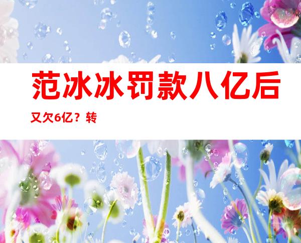 范冰冰罚款八亿后又欠6亿？转型成网红带货主播却依旧不被待见