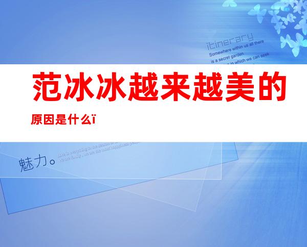 范冰冰越来越美的原因是什么？网传养狐仙是真的吗？