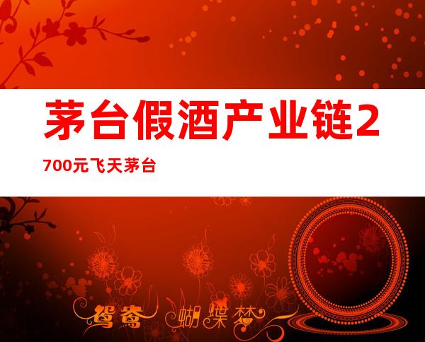 茅台假酒产业链:2700元飞天茅台酒瓶装70元王子酒（茅台假酒很多吗?如何才能买到真茅台?）