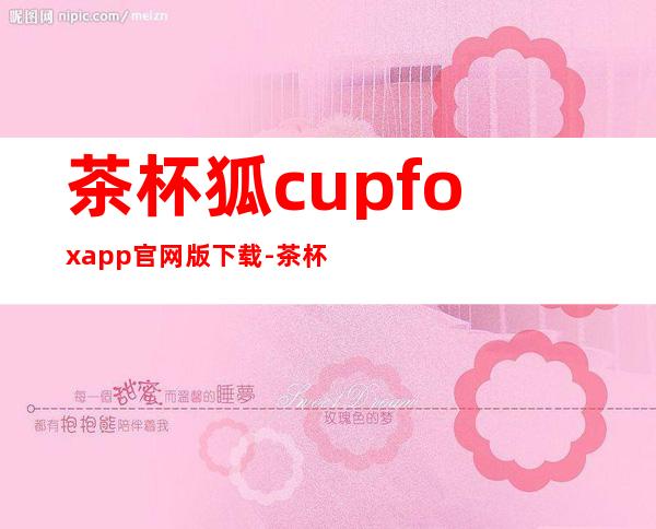 茶杯狐cupfoxapp官网版下载-茶杯狐cupfoxapp官网版手机版