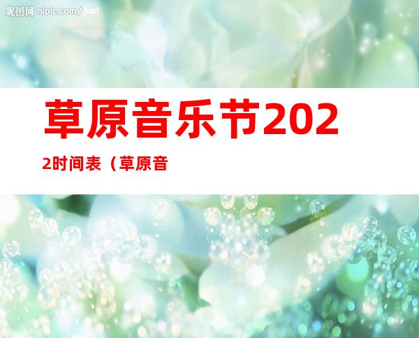 草原音乐节2022时间表（草原音乐节在哪里举行）