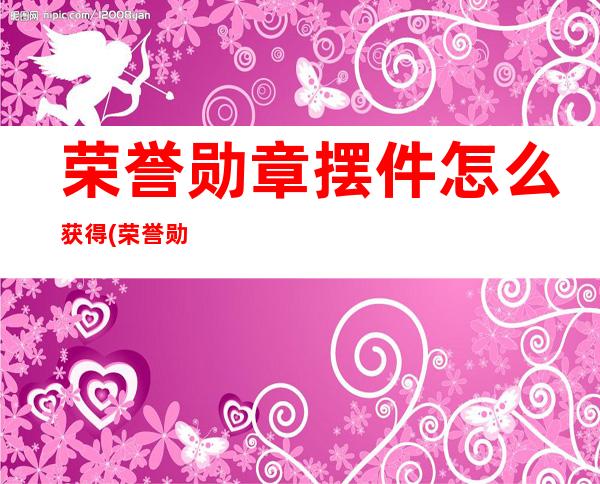 荣誉勋章摆件怎么获得(荣誉勋章干什么用的)