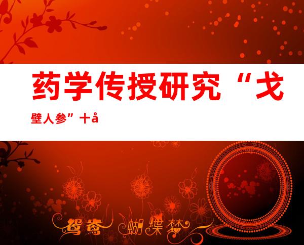 药学传授研究“戈壁人参”十八年 带农牧平易近荒漠掘金