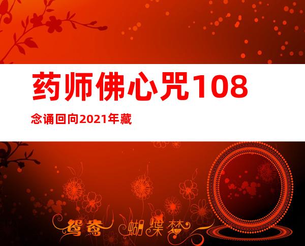 药师佛心咒108念诵回向2021年藏历功德日_药师佛心咒108念诵完就可以许愿了吗