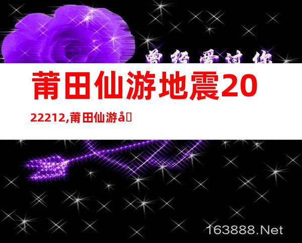 莆田仙游地震2022.2.12,莆田仙游地震最新消息