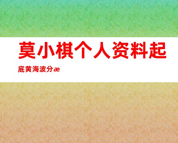 莫小棋个人资料起底 黄海波分手原因与儿子有关