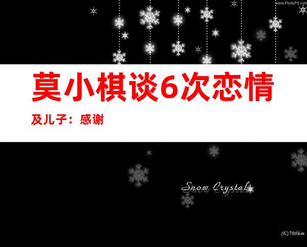 莫小棋谈6次恋情及儿子：感谢黄海波不娶之恩