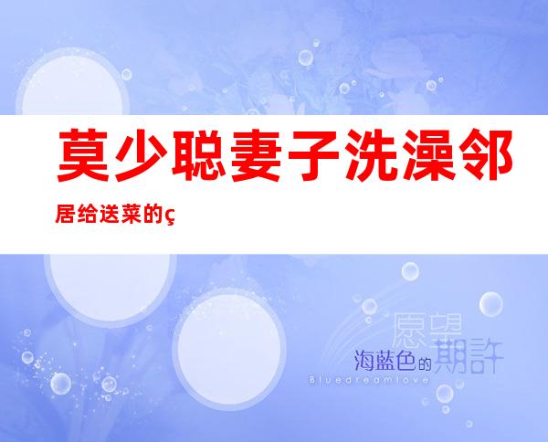 莫少聪妻子洗澡邻居给送菜的电影叫什么名字——莫少聪妻子叫什么名字