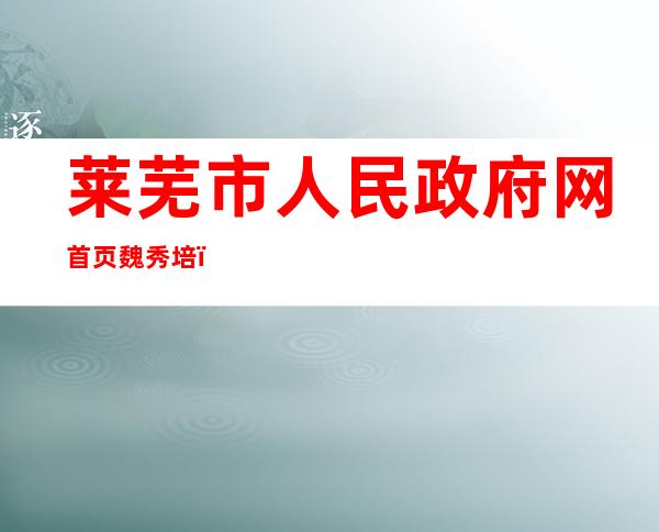 莱芜市人民政府网首页魏秀培（莱芜市人民政府网招聘2022）