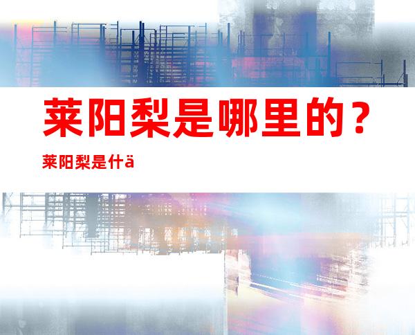 莱阳梨是哪里的？莱阳梨是什么梨