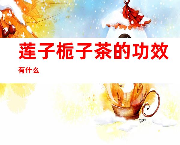 莲子栀子茶的功效有什么