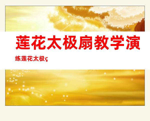 莲花太极扇教学演练莲花太极第一段教学演练——42式莲花太极扇分解教学