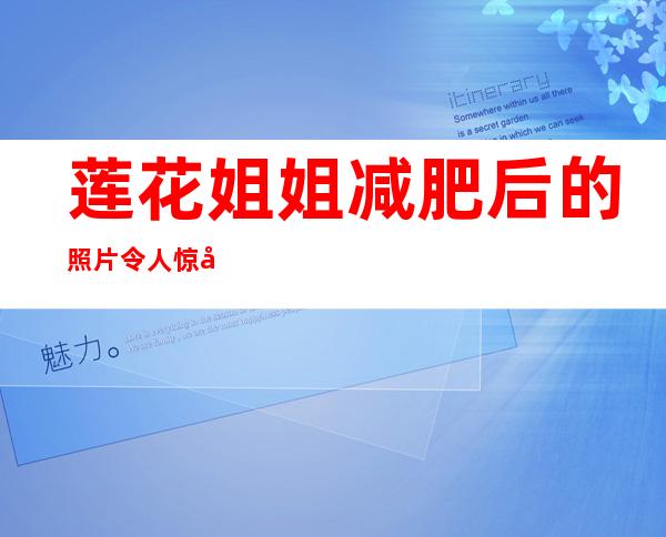 莲花姐姐减肥后的照片令人惊叹，莲花姐姐减肥方法的秘密被揭示了