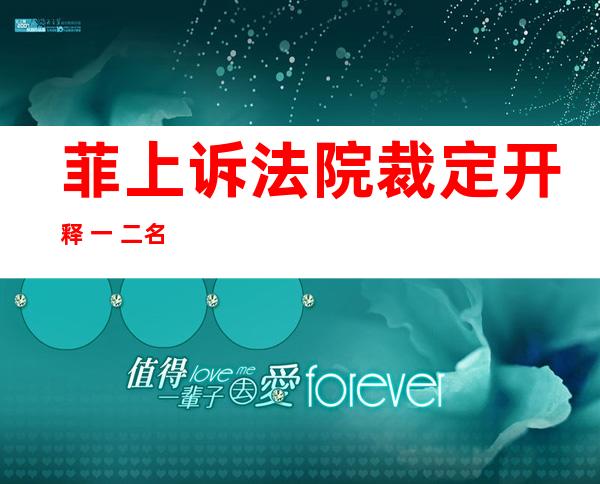 菲上诉法院裁定开释  一 二名外国渔平易近  或者 对于外菲闭系发生 踊跃影响