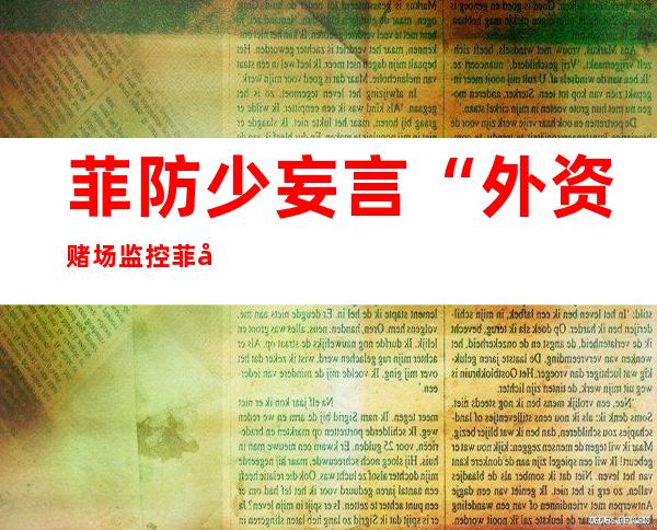 菲防少妄言“外资赌场监控菲律宾”，杜特我特：念多了