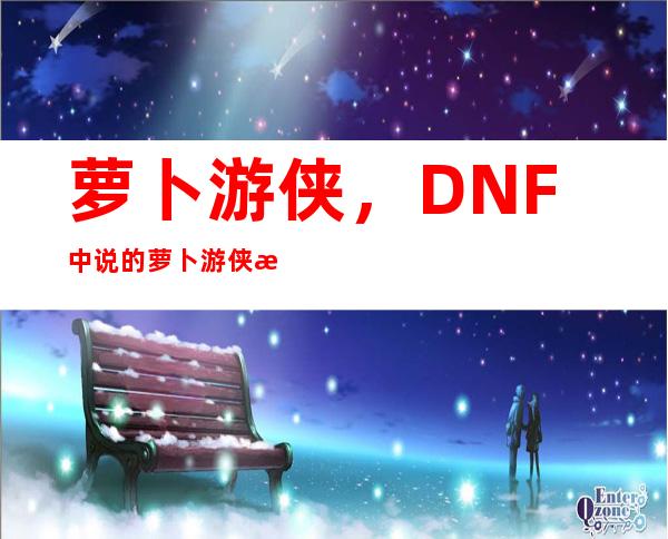 萝卜游侠，DNF 中说的 萝卜游侠 是什么