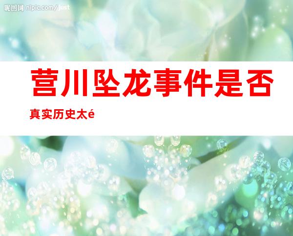 营川坠龙事件是否真实 历史太遥远不是亲身经历