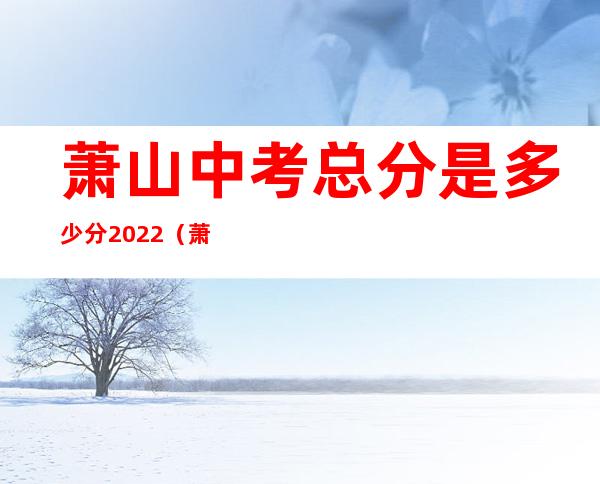 萧山中考总分是多少分2022（萧山中考体育评分标准2022）