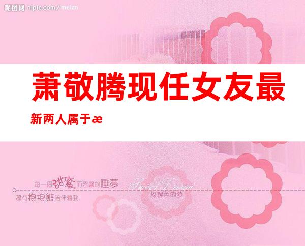 萧敬腾现任女友最新 两人属于是日久生情