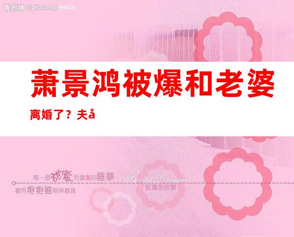 萧景鸿被爆和老婆离婚了？夫妻两人的感情状况如何？