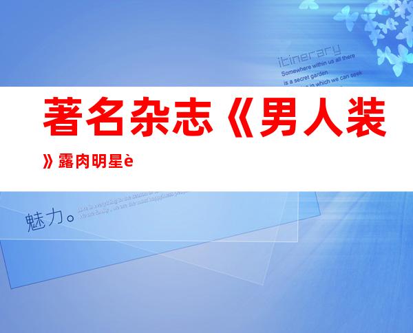 著名杂志《男人装》露肉明星起底，没想到脱得最彻底的是她们