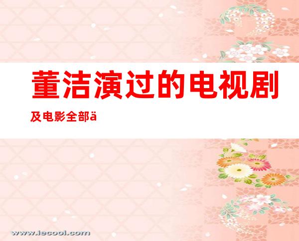 董洁演过的电视剧及电影全部介绍 董洁2021年新剧有哪些