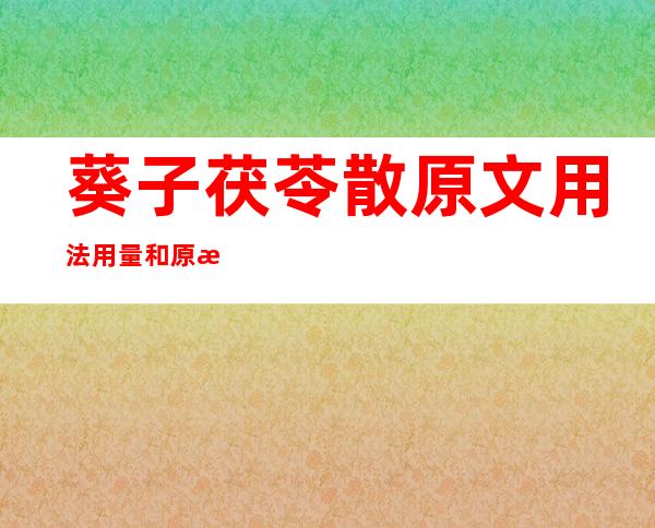 葵子茯苓散原文用法用量和原方组成注解