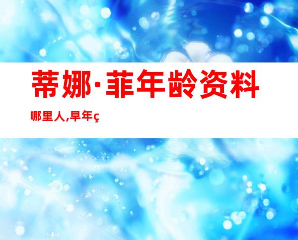 蒂娜·菲年龄资料哪里人,早年经历,演艺经历,个人生活