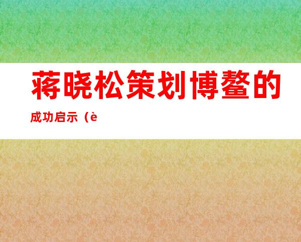 蒋晓松策划博鳌的成功启示（蒋晓松策划博鳌有高人指点）