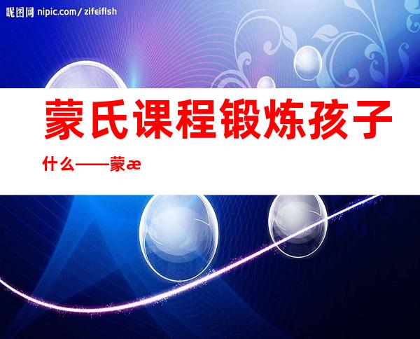 蒙氏课程锻炼孩子什么——蒙氏课程是什么意思