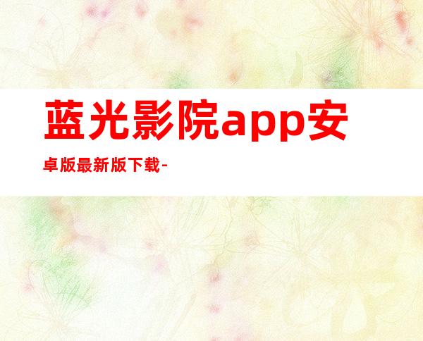 蓝光影院app安卓版最新版下载-蓝光影院app安卓版官方版免费下载