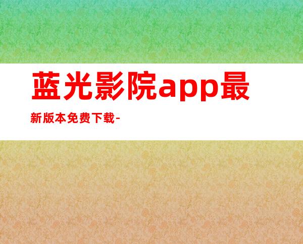 蓝光影院app最新版本免费下载-蓝光影院免费追剧app安卓版