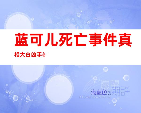 蓝可儿死亡事件真相大白 凶手莫比德已破案真相