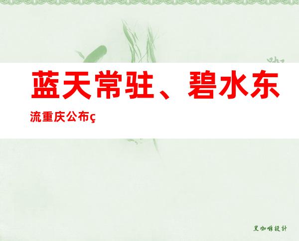 蓝天常驻、碧水东流 重庆公布生态环境状况“成绩单”