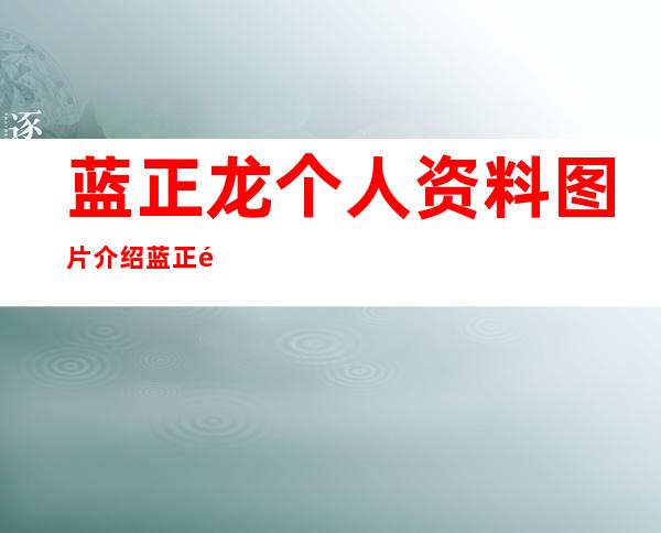 蓝正龙个人资料图片介绍蓝正龙结婚了吗 _蓝正龙个人资料图片介绍