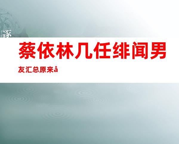 蔡依林几任绯闻男友汇总 原来她喜欢这样的