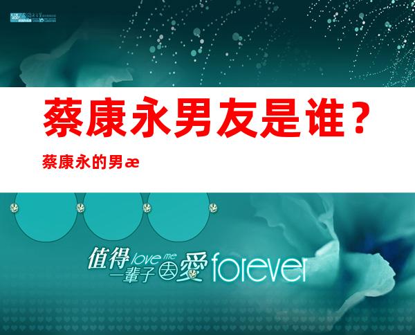 蔡康永男友是谁？蔡康永的男朋友是谁