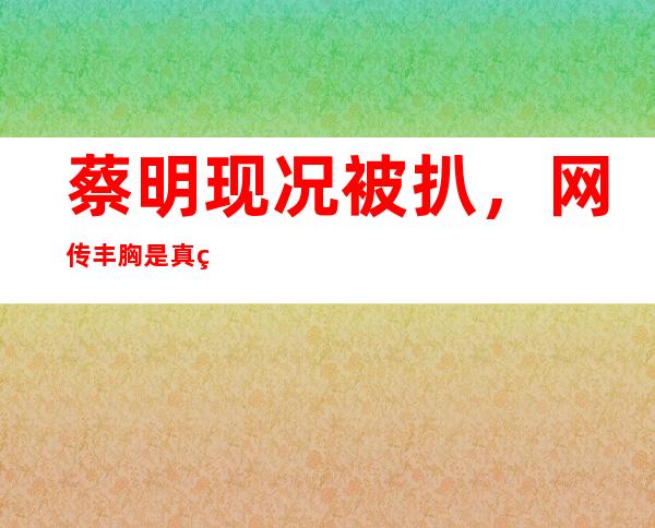 蔡明现况被扒，网传丰胸是真的吗？