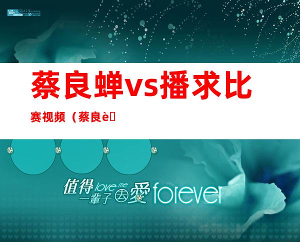 蔡良蝉vs播求比赛视频（蔡良蝉为什么那么有钱）