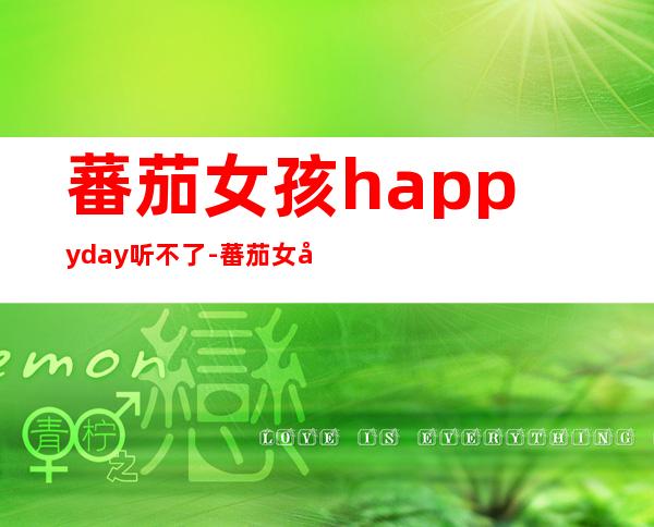 蕃茄女孩happyday听不了-蕃茄女孩 happy day