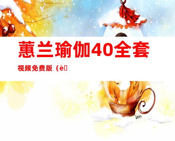 蕙兰瑜伽40全套视频免费版（蕙兰瑜伽初级完整全套视频）