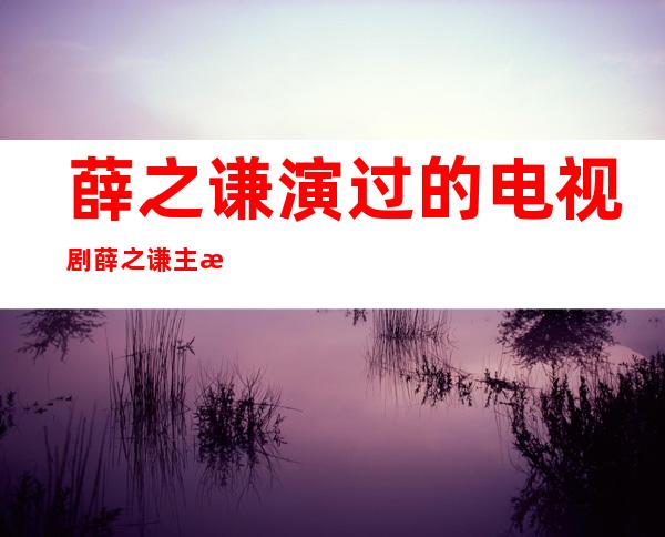 薛之谦演过的电视剧 薛之谦主演了哪些电视剧