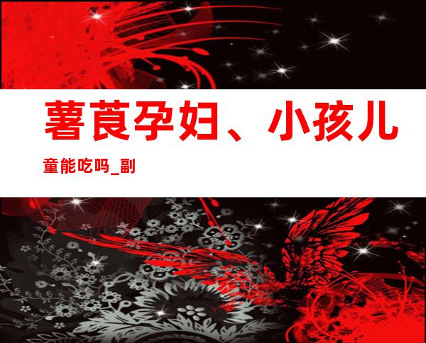 薯莨孕妇、小孩儿童能吃吗_副作用、性味归经、作用功效