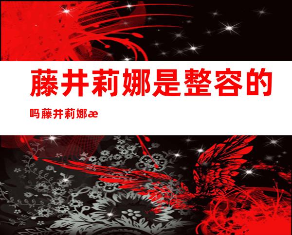 藤井莉娜是整容的吗 藤井莉娜整容前后对比照