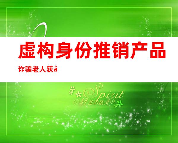 虚构身份推销产品诈骗老人获刑罚金